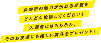 長崎市の魅力が伝わる写真をどんどん投稿してください!入選者にはもちろん、そのお友達にも嬉しい賞品をプレゼント!