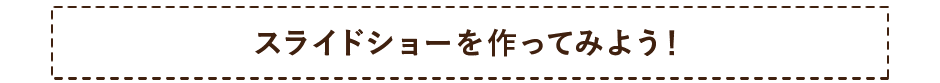 スライドショーを作ってみよう！