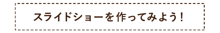 スライドショーを作ってみよう！