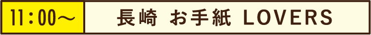 11:00~長崎 お手紙 LOVERS