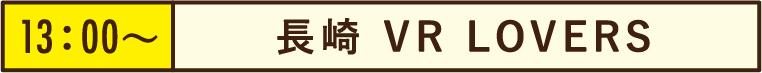13:00~長崎 VR LOVERS