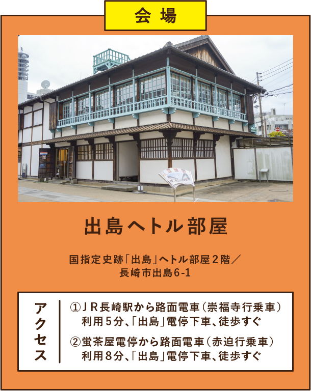 出島ヘトル部屋 国指定史跡「出島」ヘトル部屋2階/
長崎市出島6-1 アクセス①JR長崎駅から路面電車(崇福寺行乗車) 利用5分、「出島」電停下車、徒歩すぐ②蛍茶屋電停から路面電車(赤迫行乗車) 利用8分、「出島」電停下車、徒歩すぐ