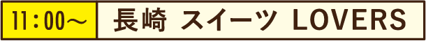 11:00~長崎 スイーツ LOVERS