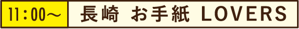 11:00~長崎 お手紙 LOVERS