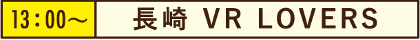 13:00~長崎 VR LOVERS