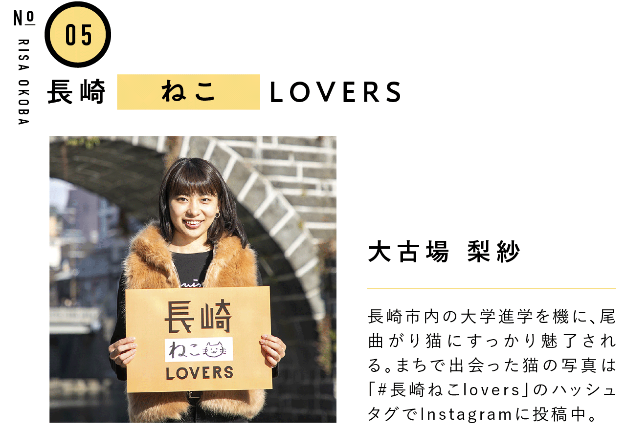 05長崎ねこLOVERS 大古場 梨紗 長崎市内の大学進学を機に、尾曲がり猫にすっかり魅了される。まちで出会った猫の写真は「#長崎ねこlovers」のハッシュタグでInstagramに投稿中。