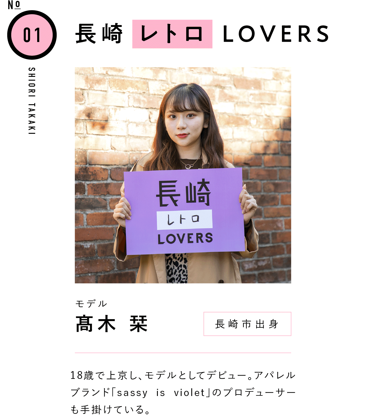 01長崎レトロLOVERS モデル 髙木 栞 長崎市出身 18歳で上京し、モデルとしてデビュー。アパレルブランド「sassy is violet」のプロデューサーも手掛けている。